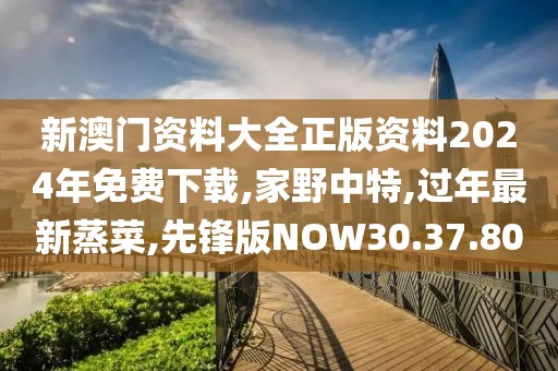 新澳门资料大全正版资料2024年免费下载,家野中特,过年最新蒸菜,先锋版NOW30.37.80