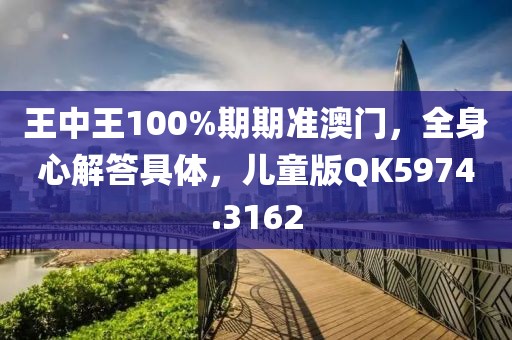 王中王100%期期准澳门，全身心解答具体，儿童版QK5974.3162