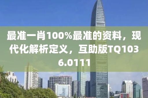 最准一肖100%最准的资料，现代化解析定义，互助版TQ1036.0111