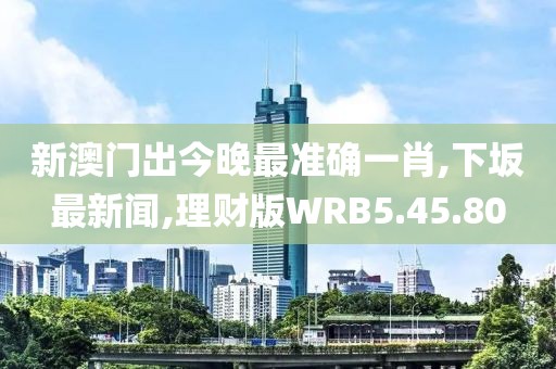 新澳门出今晚最准确一肖,下坂最新闻,理财版WRB5.45.80