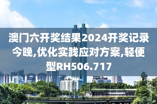 澳门六开奖结果2024开奖记录今晚,优化实践应对方案,轻便型RH506.717