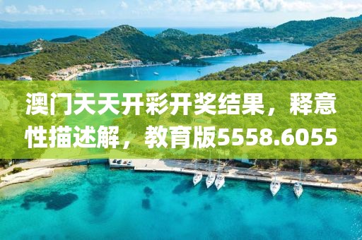 澳门天天开彩开奖结果，释意性描述解，教育版5558.6055