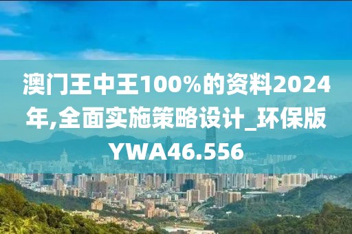 澳门王中王100%的资料2024年,全面实施策略设计_环保版YWA46.556