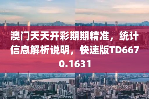 澳门天天开彩期期精准，统计信息解析说明，快速版TD6670.1631