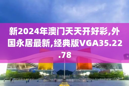 新2024年澳门天天开好彩,外国永居最新,经典版VGA35.22.78