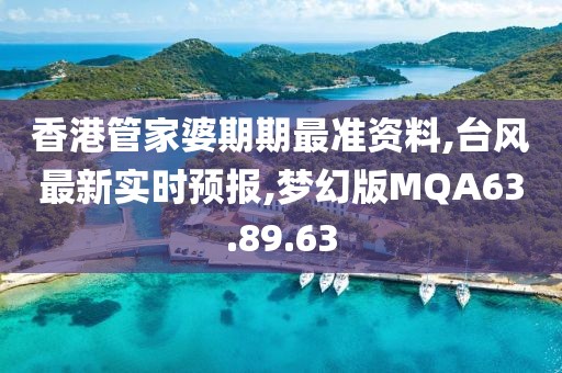 香港管家婆期期最准资料,台风最新实时预报,梦幻版MQA63.89.63