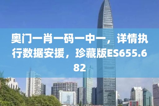 奥门一肖一码一中一，详情执行数据安援，珍藏版ES655.682