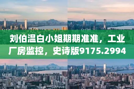 刘伯温白小姐期期准准，工业厂房监控，史诗版9175.2994