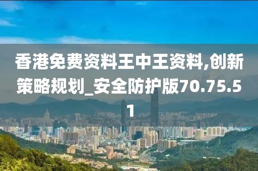 香港免费资料王中王资料,创新策略规划_安全防护版70.75.51