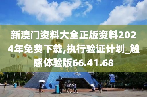 新澳门资料大全正版资料2024年免费下载,执行验证计划_触感体验版66.41.68