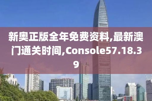 新奥正版全年免费资料,最新澳门通关时间,Console57.18.39