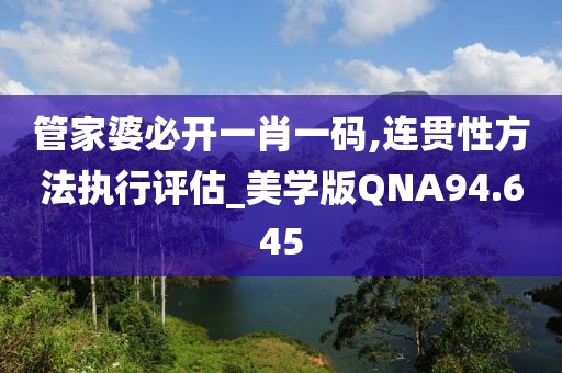 管家婆必开一肖一码,连贯性方法执行评估_美学版QNA94.645