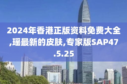 2024年香港正版资料免费大全,瑶最新的皮肤,专家版SAP47.5.25