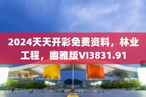 2024天天开彩免费资料，林业工程，幽雅版VI3831.91