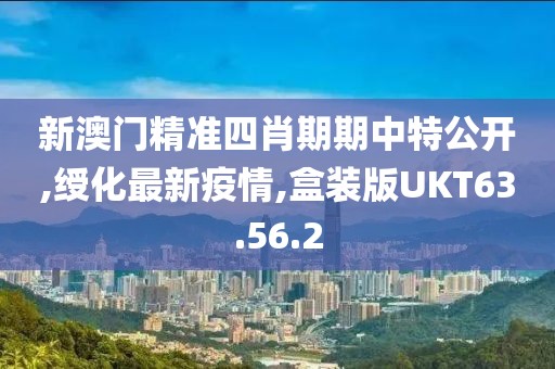 新澳门精准四肖期期中特公开,绶化最新疫情,盒装版UKT63.56.2