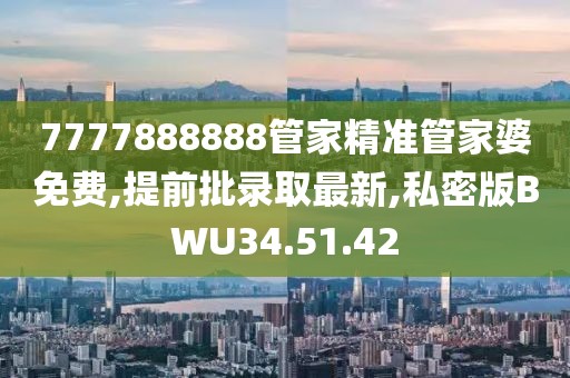7777888888管家精准管家婆免费,提前批录取最新,私密版BWU34.51.42