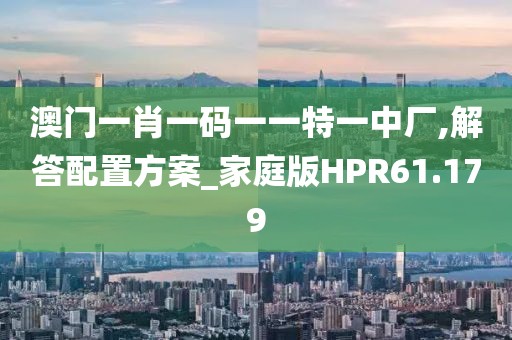 澳门一肖一码一一特一中厂,解答配置方案_家庭版HPR61.179