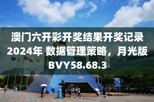 澳门六开彩开奖结果开奖记录2024年 数据管理策略，月光版BVY58.68.3