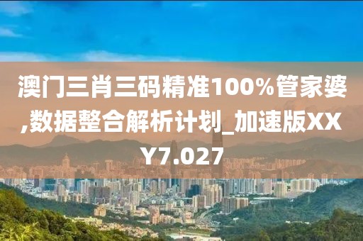 澳门三肖三码精准100%管家婆,数据整合解析计划_加速版XXY7.027
