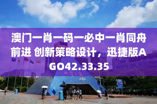 澳门一肖一码一必中一肖同舟前进 创新策略设计，迅捷版AGO42.33.35