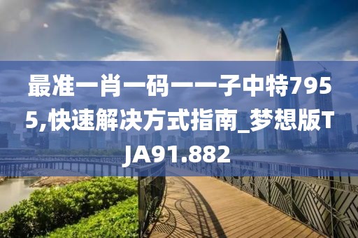 最准一肖一码一一子中特7955,快速解决方式指南_梦想版TJA91.882