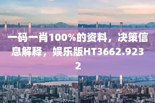 一码一肖100%的资料，决策信息解释，娱乐版HT3662.9232