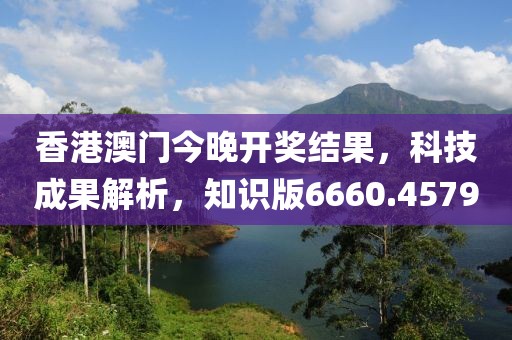 香港澳门今晚开奖结果，科技成果解析，知识版6660.4579