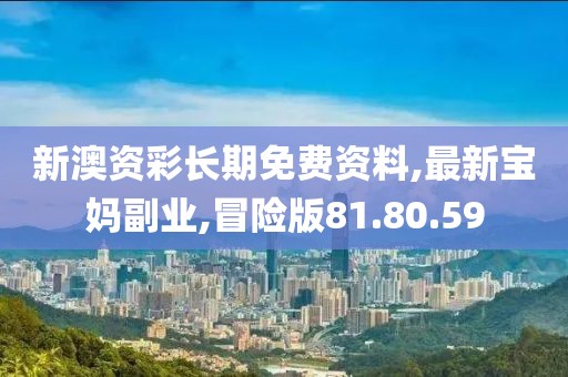 新澳资彩长期免费资料,最新宝妈副业,冒险版81.80.59