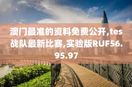澳门最准的资料免费公开,tes战队最新比赛,实验版RUF56.95.97