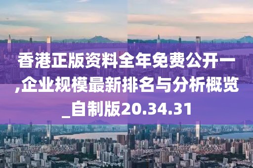 香港正版资料全年免费公开一,企业规模最新排名与分析概览_自制版20.34.31