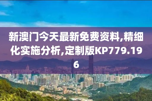 新澳门今天最新免费资料,精细化实施分析,定制版KP779.196
