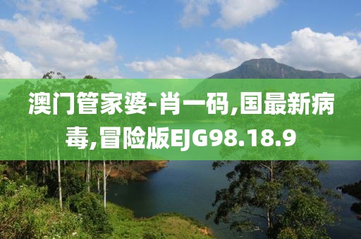 澳门管家婆-肖一码,国最新病毒,冒险版EJG98.18.9
