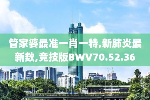 管家婆最准一肖一特,新肺炎最新数,竞技版BWV70.52.36