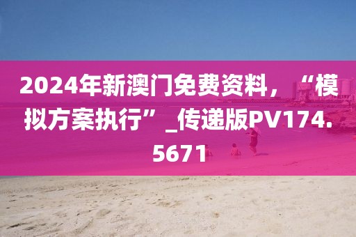 2024年新澳门免费资料，“模拟方案执行”_传递版PV174.5671