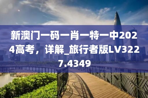 新澳门一码一肖一特一中2024高考，详解_旅行者版LV3227.4349