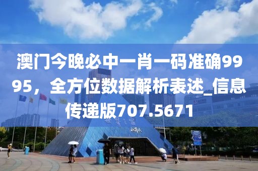 澳门今晚必中一肖一码准确9995，全方位数据解析表述_信息传递版707.5671