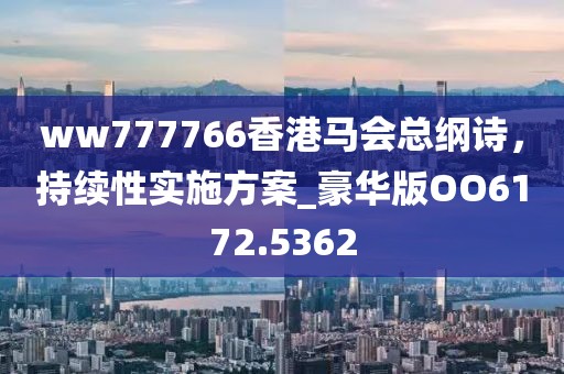 ww777766香港马会总纲诗，持续性实施方案_豪华版OO6172.5362