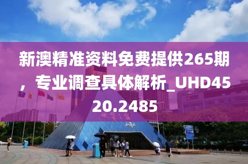 新澳精准资料免费提供265期，专业调查具体解析_UHD4520.2485