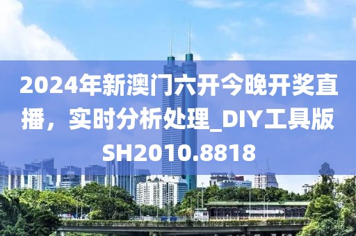 2024年新澳门六开今晚开奖直播，实时分析处理_DIY工具版SH2010.8818