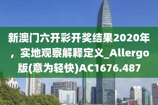 新澳门六开彩开奖结果2020年，实地观察解释定义_Allergo版(意为轻快)AC1676.487