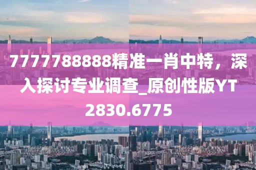 7777788888精准一肖中特，深入探讨专业调查_原创性版YT2830.6775