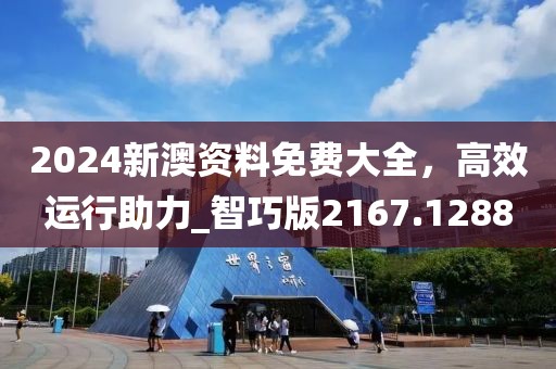 2024新澳资料免费大全，高效运行助力_智巧版2167.1288