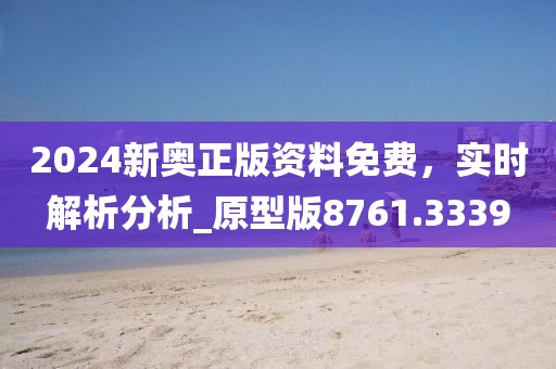 2024新奥正版资料免费，实时解析分析_原型版8761.3339