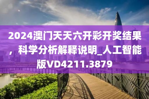 2024澳门天天六开彩开奖结果，科学分析解释说明_人工智能版VD4211.3879