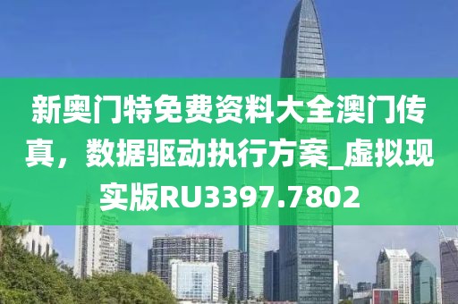 新奥门特免费资料大全澳门传真，数据驱动执行方案_虚拟现实版RU3397.7802
