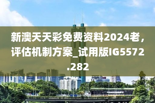 新澳天天彩免费资料2024老，评估机制方案_试用版IG5572.282