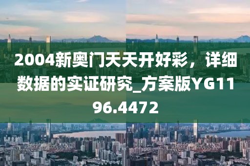 2004新奥门天天开好彩，详细数据的实证研究_方案版YG1196.4472