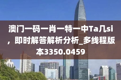 澳门一码一肖一特一中Ta几si，即时解答解析分析_多线程版本3350.0459