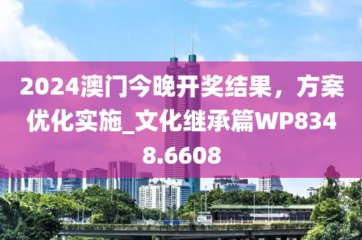 2024澳门今晚开奖结果，方案优化实施_文化继承篇WP8348.6608