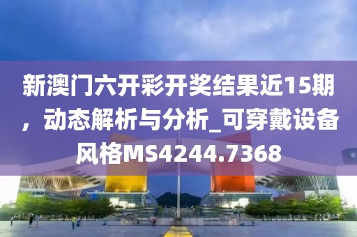 新澳门六开彩开奖结果近15期，动态解析与分析_可穿戴设备风格MS4244.7368